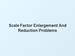 Real-Life Scale Factor Enlargement and Reduction Problems